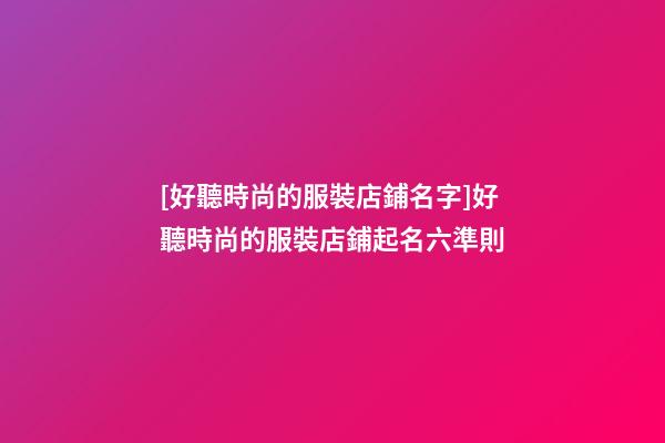 [好聽時尚的服裝店鋪名字]好聽時尚的服裝店鋪起名六準則-第1張-店鋪起名-玄機派